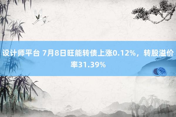 设计师平台 7月8日旺能转债上涨0.12%，转股溢价率31.39%