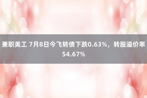 兼职美工 7月8日今飞转债下跌0.63%，转股溢价率54.67%