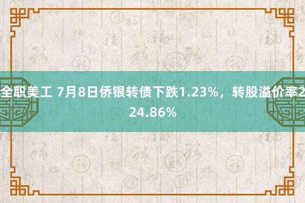 全职美工 7月8日侨银转债下跌1.23%，转股溢价率224.86%