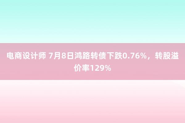 电商设计师 7月8日鸿路转债下跌0.76%，转股溢价率129%