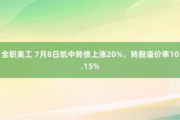 全职美工 7月8日凯中转债上涨20%，转股溢价率10.15%