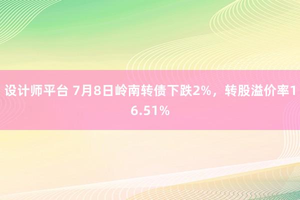 设计师平台 7月8日岭南转债下跌2%，转股溢价率16.51%