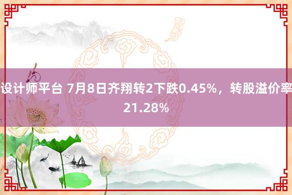 设计师平台 7月8日齐翔转2下跌0.45%，转股溢价率21.28%