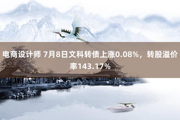 电商设计师 7月8日文科转债上涨0.08%，转股溢价率143.17%