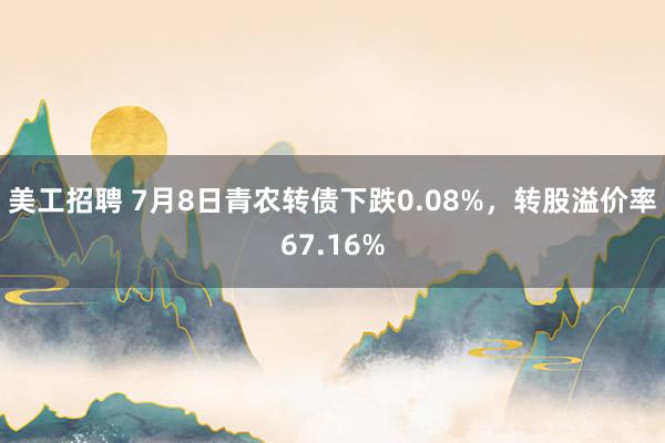 美工招聘 7月8日青农转债下跌0.08%，转股溢价率67.16%