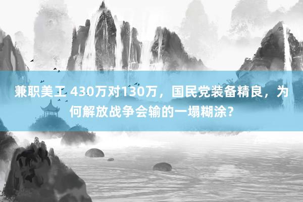 兼职美工 430万对130万，国民党装备精良，为何解放战争会输的一塌糊涂？