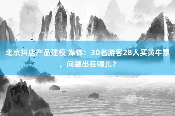 北京抖店产品建模 媒体：30名游客28人买黄牛票，问题出在哪儿？