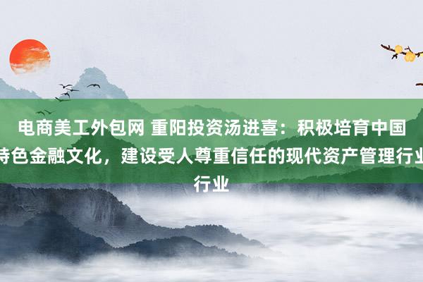 电商美工外包网 重阳投资汤进喜：积极培育中国特色金融文化，建设受人尊重信任的现代资产管理行业