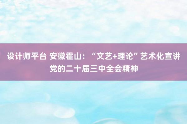 设计师平台 安徽霍山：“文艺+理论”艺术化宣讲党的二十届三中全会精神