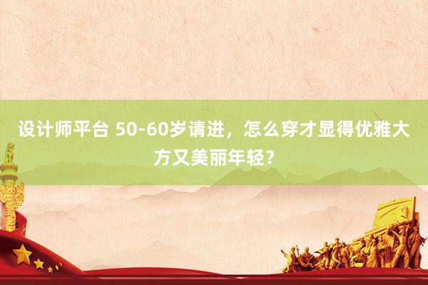 设计师平台 50-60岁请进，怎么穿才显得优雅大方又美丽年轻？