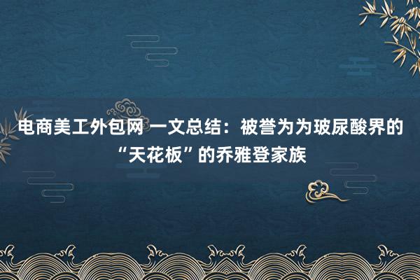 电商美工外包网 一文总结：被誉为为玻尿酸界的“天花板”的乔雅登家族