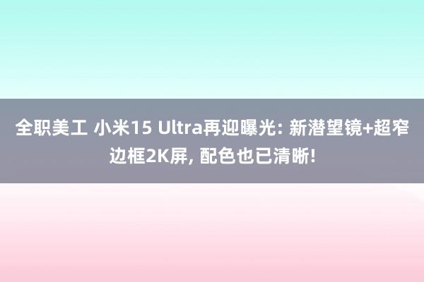 全职美工 小米15 Ultra再迎曝光: 新潜望镜+超窄边框2K屏, 配色也已清晰!