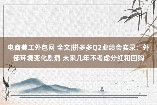 电商美工外包网 全文|拼多多Q2业绩会实录：外部环境变化剧烈 未来几年不考虑分红和回购