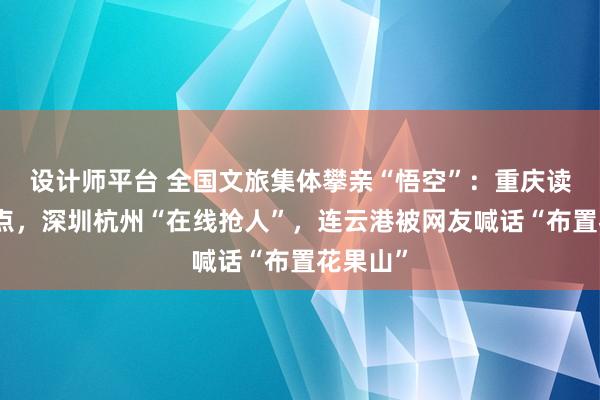 设计师平台 全国文旅集体攀亲“悟空”：重庆读秒认景点，深圳杭州“在线抢人”，连云港被网友喊话“布置花果山”