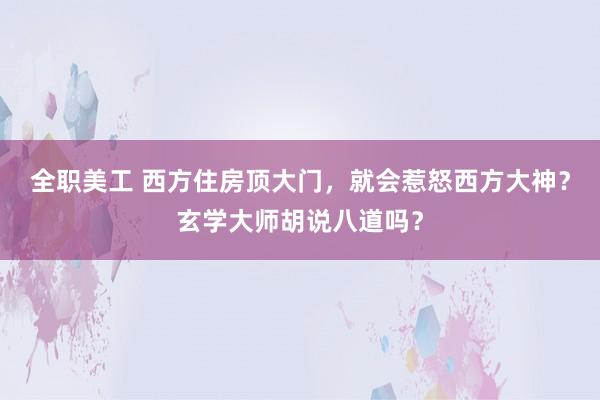 全职美工 西方住房顶大门，就会惹怒西方大神？玄学大师胡说八道吗？