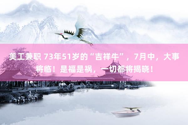 美工兼职 73年51岁的“吉祥牛”，7月中，大事将临！是福是祸，一切都将揭晓！