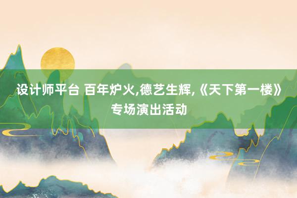 设计师平台 百年炉火,德艺生辉,《天下第一楼》专场演出活动