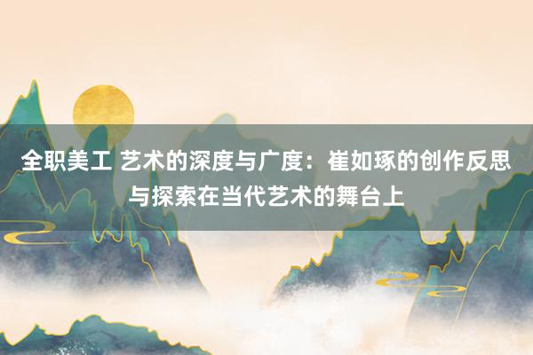 全职美工 艺术的深度与广度：崔如琢的创作反思与探索在当代艺术的舞台上