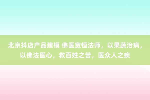 北京抖店产品建模 佛医宽恒法师，以果蔬治病，以佛法医心，救百姓之苦，医众人之疾