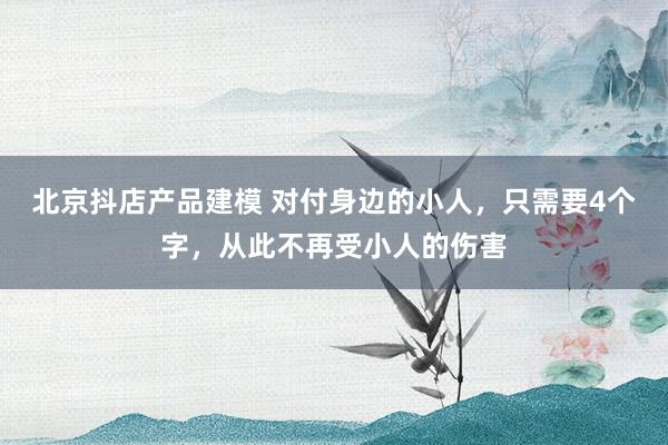 北京抖店产品建模 对付身边的小人，只需要4个字，从此不再受小人的伤害