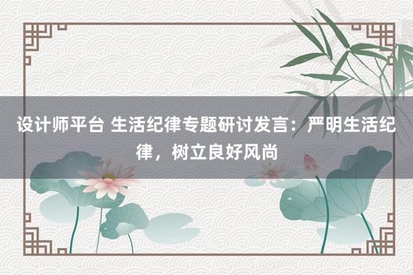 设计师平台 生活纪律专题研讨发言：严明生活纪律，树立良好风尚