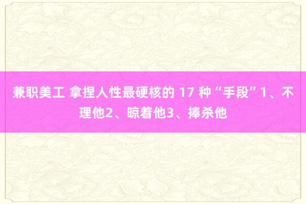 兼职美工 拿捏人性最硬核的 17 种“手段”1、不理他2、晾着他3、捧杀他