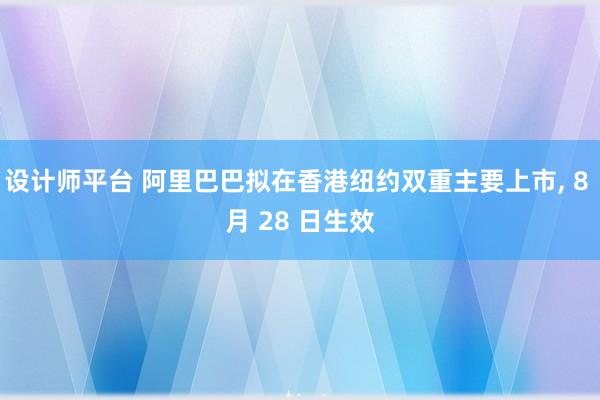 设计师平台 阿里巴巴拟在香港纽约双重主要上市, 8 月 28 日生效