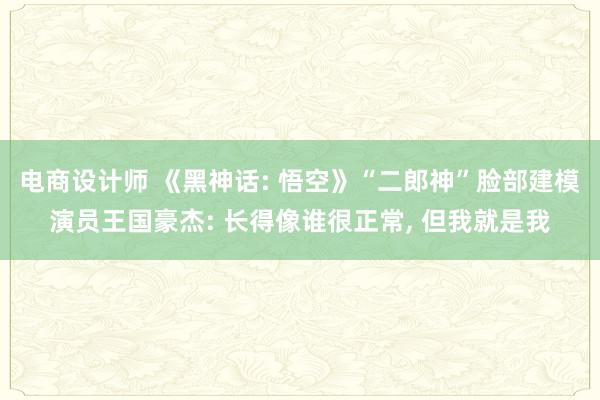 电商设计师 《黑神话: 悟空》“二郎神”脸部建模演员王国豪杰: 长得像谁很正常, 但我就是我