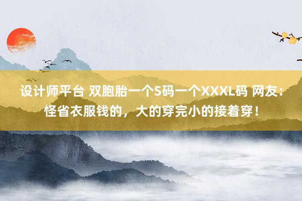 设计师平台 双胞胎一个S码一个XXXL码 网友：怪省衣服钱的，大的穿完小的接着穿！