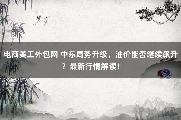 电商美工外包网 中东局势升级，油价能否继续飙升？最新行情解读！