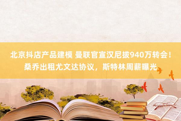 北京抖店产品建模 曼联官宣汉尼拔940万转会！桑乔出租尤文达协议，斯特林周薪曝光