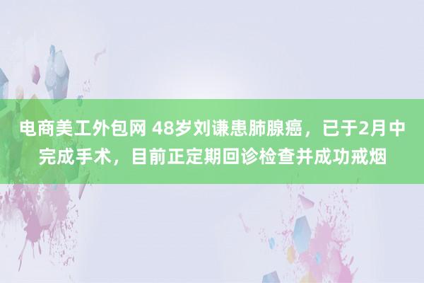 电商美工外包网 48岁刘谦患肺腺癌，已于2月中完成手术，目前正定期回诊检查并成功戒烟