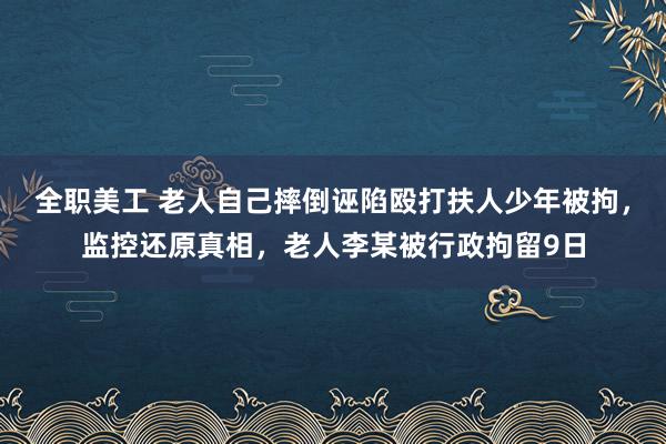 全职美工 老人自己摔倒诬陷殴打扶人少年被拘，监控还原真相，老人李某被行政拘留9日