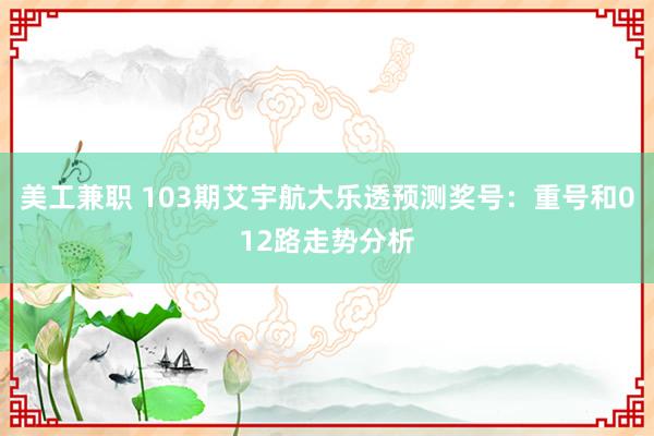 美工兼职 103期艾宇航大乐透预测奖号：重号和012路走势分析