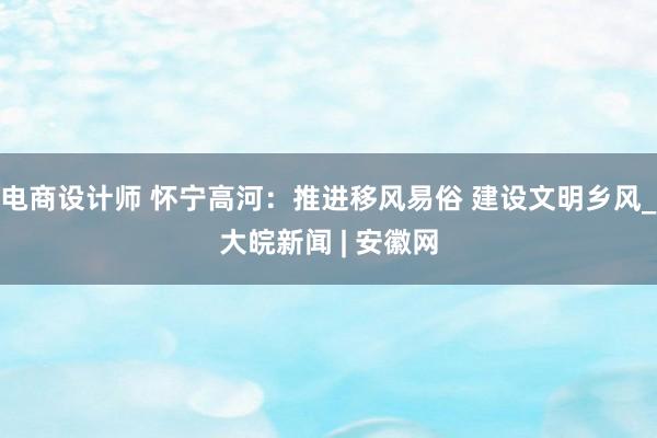 电商设计师 怀宁高河：推进移风易俗 建设文明乡风_大皖新闻 | 安徽网