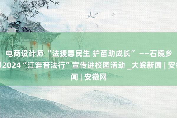 电商设计师 “法援惠民生 护苗助成长” ——石镜乡开展2024“江淮普法行”宣传进校园活动 _大皖新闻 | 安徽网