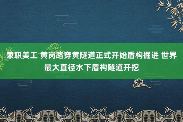 兼职美工 黄岗路穿黄隧道正式开始盾构掘进 世界最大直径水下盾构隧道开挖