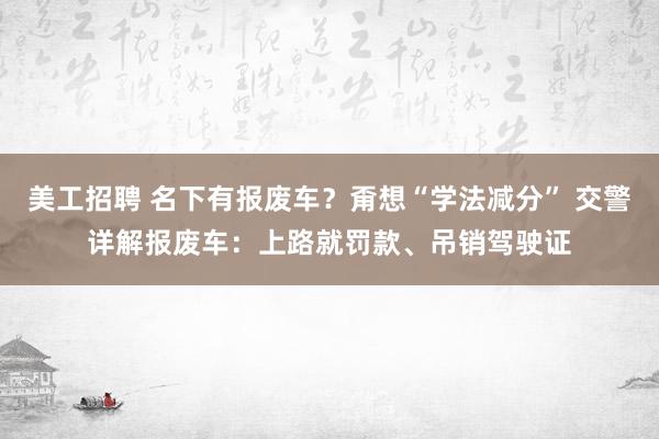 美工招聘 名下有报废车？甭想“学法减分” 交警详解报废车：上路就罚款、吊销驾驶证