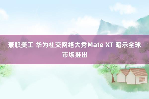 兼职美工 华为社交网络大秀Mate XT 暗示全球市场推出