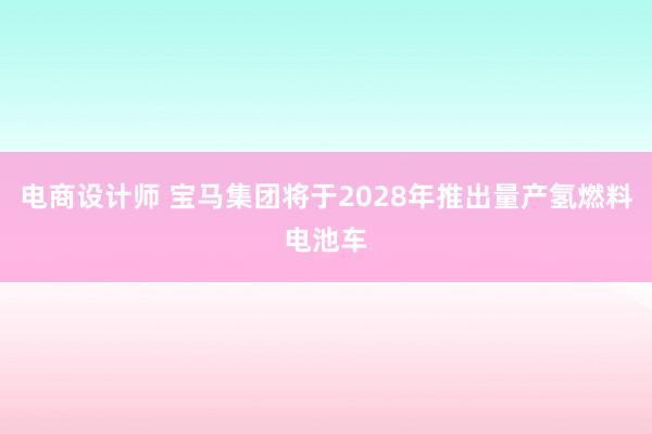 电商设计师 宝马集团将于2028年推出量产氢燃料电池车