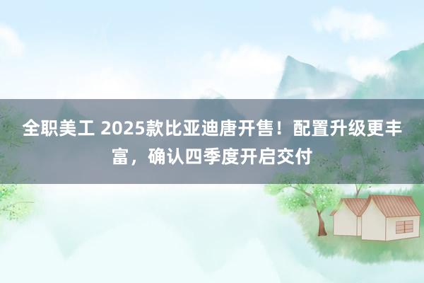 全职美工 2025款比亚迪唐开售！配置升级更丰富，确认四季度开启交付