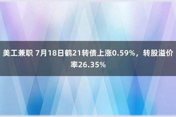 美工兼职 7月18日鹤21转债上涨0.59%，转股溢价率26.35%