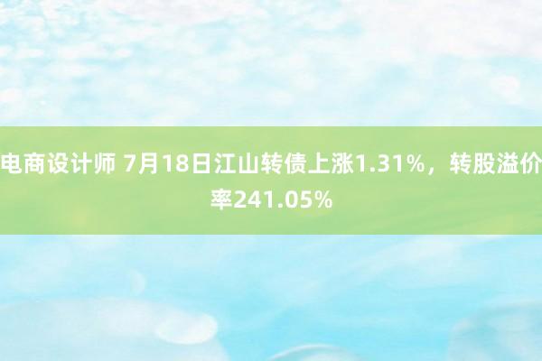 电商设计师 7月18日江山转债上涨1.31%，转股溢价率241.05%