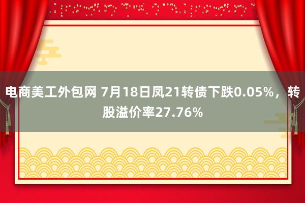 电商美工外包网 7月18日凤21转债下跌0.05%，转股溢价率27.76%