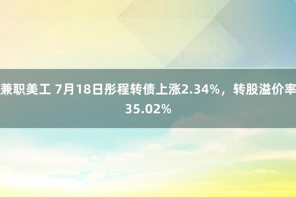 兼职美工 7月18日彤程转债上涨2.34%，转股溢价率35.02%