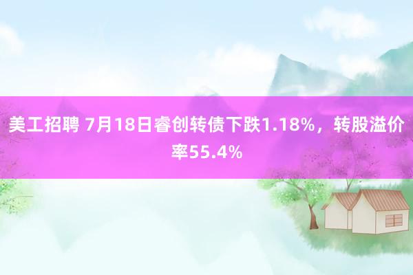 美工招聘 7月18日睿创转债下跌1.18%，转股溢价率55.4%