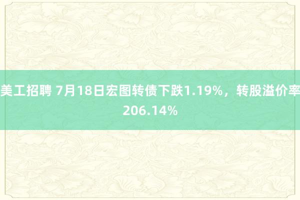 美工招聘 7月18日宏图转债下跌1.19%，转股溢价率206.14%