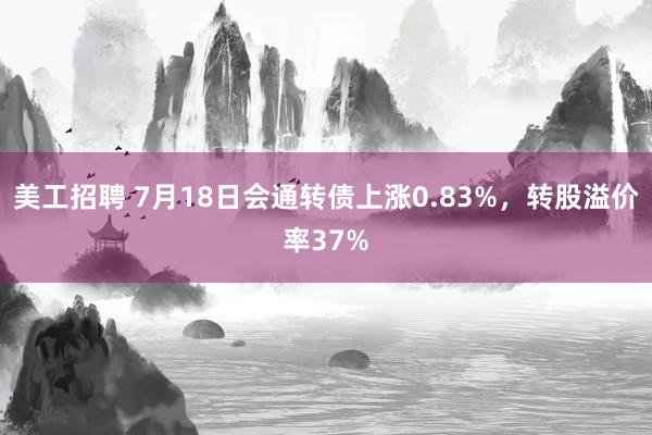 美工招聘 7月18日会通转债上涨0.83%，转股溢价率37%