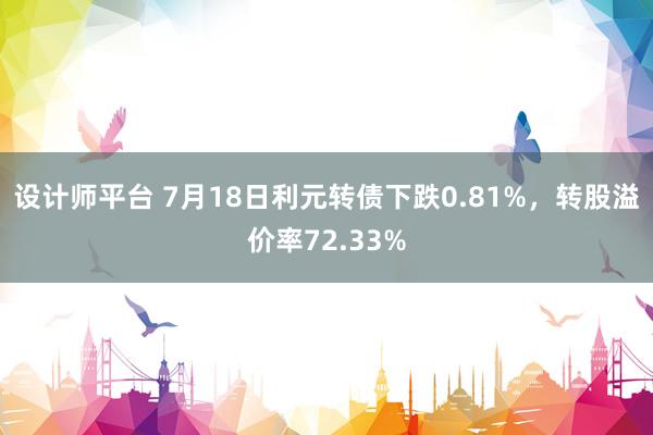 设计师平台 7月18日利元转债下跌0.81%，转股溢价率72.33%