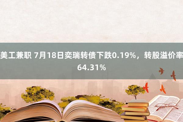 美工兼职 7月18日奕瑞转债下跌0.19%，转股溢价率64.31%